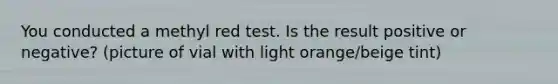 You conducted a methyl red test. Is the result positive or negative? (picture of vial with light orange/beige tint)