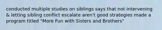 conducted multiple studies on siblings says that not intervening & letting sibling conflict escalate aren't good strategies made a program titled "More Fun with Sisters and Brothers"