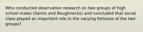 Who conducted observation research on two groups of high school males (Saints and Roughnecks) and concluded that social class played an important role in the varying fortunes of the two groups?