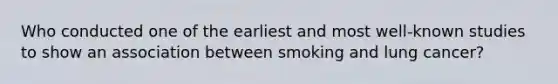 Who conducted one of the earliest and most well-known studies to show an association between smoking and lung cancer?