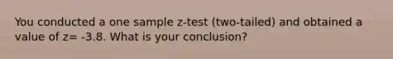 You conducted a one sample z-test (two-tailed) and obtained a value of z= -3.8. What is your conclusion?