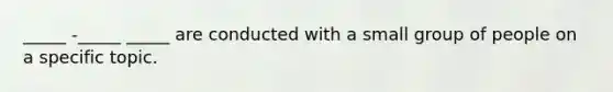 _____ -_____ _____ are conducted with a small group of people on a specific topic.