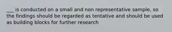 ___ is conducted on a small and non representative sample, so the findings should be regarded as tentative and should be used as building blocks for further research