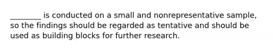 ________ is conducted on a small and nonrepresentative sample, so the findings should be regarded as tentative and should be used as building blocks for further research.