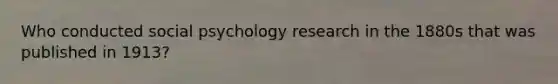 Who conducted social psychology research in the 1880s that was published in 1913?