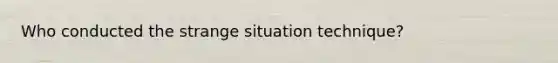 Who conducted the strange situation technique?