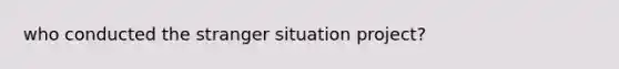 who conducted the stranger situation project?