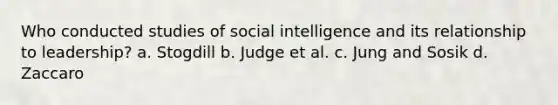 Who conducted studies of social intelligence and its relationship to leadership? a. Stogdill b. Judge et al. c. Jung and Sosik d. Zaccaro