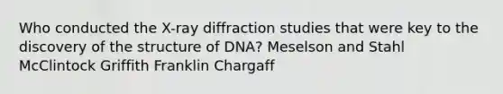 Who conducted the X-ray diffraction studies that were key to the discovery of the structure of DNA? Meselson and Stahl McClintock Griffith Franklin Chargaff