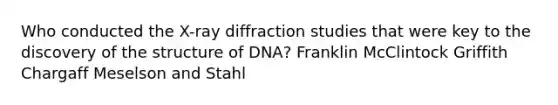 Who conducted the X-ray diffraction studies that were key to the discovery of the structure of DNA? Franklin McClintock Griffith Chargaff Meselson and Stahl