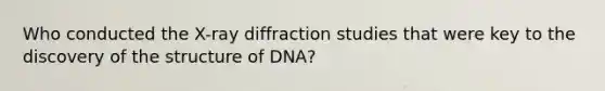 Who conducted the X-ray diffraction studies that were key to the discovery of the structure of DNA?