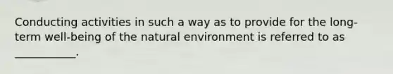 Conducting activities in such a way as to provide for the long-term well-being of the natural environment is referred to as ___________.