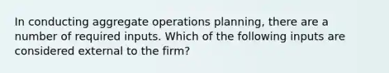 In conducting aggregate operations planning, there are a number of required inputs. Which of the following inputs are considered external to the firm?