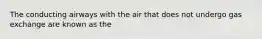 The conducting airways with the air that does not undergo gas exchange are known as the