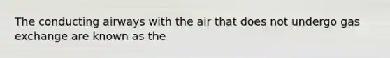 The conducting airways with the air that does not undergo gas exchange are known as the