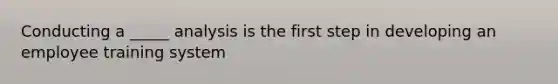 Conducting a _____ analysis is the first step in developing an employee training system