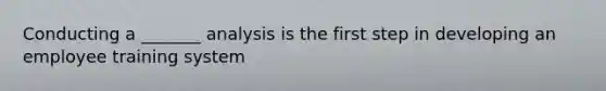 Conducting a _______ analysis is the first step in developing an employee training system