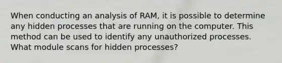 When conducting an analysis of RAM, it is possible to determine any hidden processes that are running on the computer. This method can be used to identify any unauthorized processes. What module scans for hidden processes?