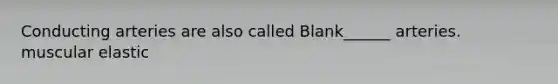 Conducting arteries are also called Blank______ arteries. muscular elastic