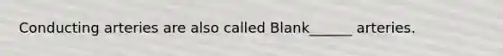 Conducting arteries are also called Blank______ arteries.