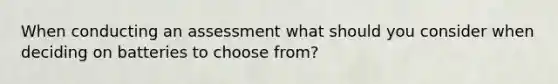 When conducting an assessment what should you consider when deciding on batteries to choose from?