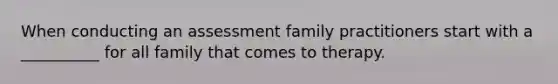 When conducting an assessment family practitioners start with a __________ for all family that comes to therapy.