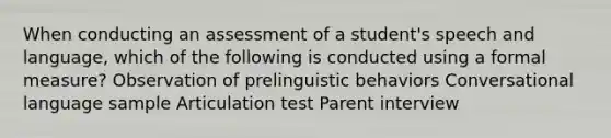 When conducting an assessment of a student's speech and language, which of the following is conducted using a formal measure? Observation of prelinguistic behaviors Conversational language sample Articulation test Parent interview