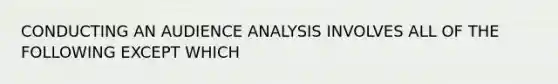 CONDUCTING AN AUDIENCE ANALYSIS INVOLVES ALL OF THE FOLLOWING EXCEPT WHICH