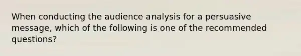 When conducting the audience analysis for a persuasive message, which of the following is one of the recommended questions?