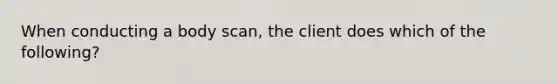 When conducting a body scan, the client does which of the following?