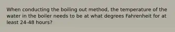 When conducting the boiling out method, the temperature of the water in the boiler needs to be at what degrees Fahrenheit for at least 24-48 hours?