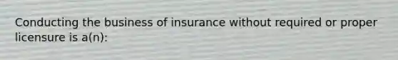 Conducting the business of insurance without required or proper licensure is a(n):