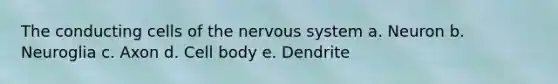 The conducting cells of the <a href='https://www.questionai.com/knowledge/kThdVqrsqy-nervous-system' class='anchor-knowledge'>nervous system</a> a. Neuron b. Neuroglia c. Axon d. Cell body e. Dendrite