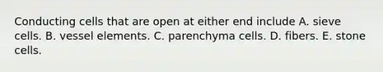 Conducting cells that are open at either end include A. sieve cells. B. vessel elements. C. parenchyma cells. D. fibers. E. stone cells.