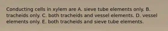 Conducting cells in xylem are A. sieve tube elements only. B. tracheids only. C. both tracheids and vessel elements. D. vessel elements only. E. both tracheids and sieve tube elements.