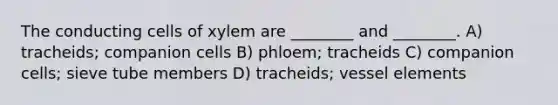 The conducting cells of xylem are ________ and ________. A) tracheids; companion cells B) phloem; tracheids C) companion cells; sieve tube members D) tracheids; vessel elements