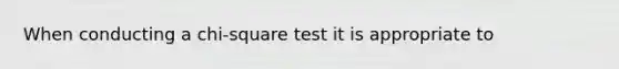 When conducting a chi-square test it is appropriate to