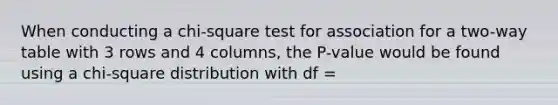 When conducting a chi-square test for association for a two-way table with 3 rows and 4 columns, the P-value would be found using a chi-square distribution with df =