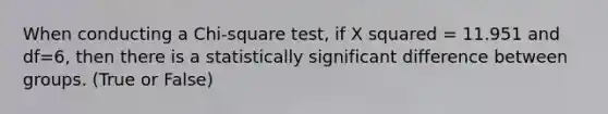 When conducting a Chi-square test, if <a href='https://www.questionai.com/knowledge/k6hH5MKAoP-x-squared' class='anchor-knowledge'>x squared</a> = 11.951 and df=6, then there is a statistically significant difference between groups. (True or False)