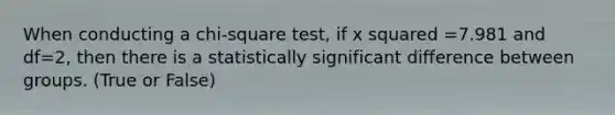 When conducting a chi-square test, if x squared =7.981 and df=2, then there is a statistically significant difference between groups. (True or False)