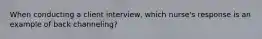 When conducting a client interview, which nurse's response is an example of back channeling?