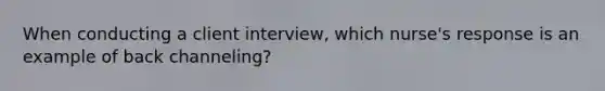 When conducting a client interview, which nurse's response is an example of back channeling?