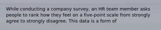 While conducting a company survey, an HR team member asks people to rank how they feel on a five-point scale from strongly agree to strongly disagree. This data is a form of