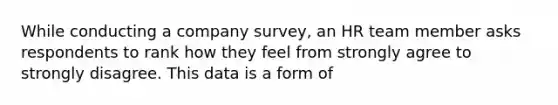 While conducting a company survey, an HR team member asks respondents to rank how they feel from strongly agree to strongly disagree. This data is a form of