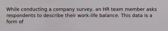 While conducting a company survey, an HR team member asks respondents to describe their work-life balance. This data is a form of