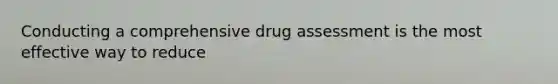 Conducting a comprehensive drug assessment is the most effective way to reduce