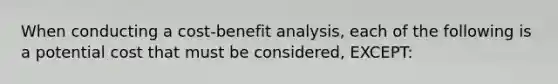 When conducting a <a href='https://www.questionai.com/knowledge/kcRuyTnoMh-cost-benefit-analysis' class='anchor-knowledge'>cost-benefit analysis</a>, each of the following is a potential cost that must be considered, EXCEPT: