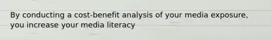 By conducting a cost-benefit analysis of your media exposure, you increase your media literacy