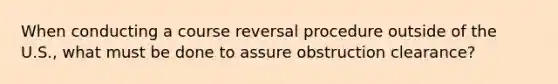 When conducting a course reversal procedure outside of the U.S., what must be done to assure obstruction clearance?