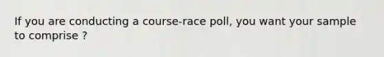 If you are conducting a course-race poll, you want your sample to comprise ?